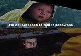 I'm not supposed to talk to padawans