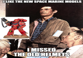 I LIKE THE NEW SPACE MARINE MODELS I MISSED THE OLD HELMETS