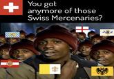 + You got anymore of those Swiss Mercenaries?