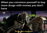 When you convince yourself to buy more drugs with money you don't have Ah yes, the negotiator. u/sachdamasta