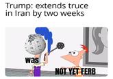 Trump: extends truce in Iran by two weeks Ω 袓 W was NOT YET FERB