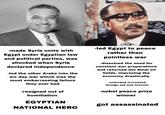 -made Syria unite with Egypt under Egyptian law and political parties, was shocked when Syria declared independence -led the other Arabs into the six day war which was the most embarrassing failure they ever had -resigned out of humiliation EGYPTIAN NATIONAL HERO -led Egypt to peace rather than pointless war -dissolved the need for constant war preparations and returned the Sinai oil fields, improving the economy drastically. -unlocked increased foreign aid and tourism -nobel peace prize winner got assassinated
