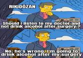 RIKIDOZAN Should I listen to my doctor and not drink alcohol after surgery? No, he's wrong, I'm going to drink alcohol after my surgery