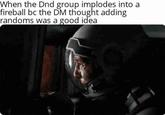 When the Dnd group implodes into a fireball bc the DM thought adding randoms was a good idea
