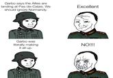 Garbo says the Allies are landing at Pas-de-Calais. We should ignore Normandy. Excellent Garbo was literally making it all up. NO!!!! 0 1171