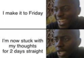 I make it to Friday I'm now stuck with my thoughts for 2 days straight