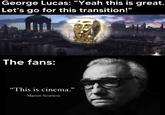 George Lucas: "Yeah this is great. Let's go for this transition!" The fans: "This is cinema." - Martin Scorsese
