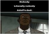 Nobody Literally nobody Adolf's dad: Did I catch you trying to be s---? HH