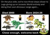 On the plus side, we're now three steps closer to Lego giving up on Jurassic World entirely and doing their own dinosaur range again... Died 2000 Born 2024-26 N- Close enough, welcome back ADVENTUR