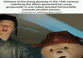 Chinese of the Song dynasty in the 10th century watching the effect generated by using gunpowder in iron tubes pointed horizontally towards another person: (From here on, everything went to s---)