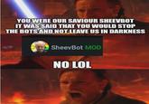 YOU WERE OUR SAVIOUR SHEEVBOT IT WAS SAID THAT YOU WOULD STOP THE BOTS AND NOT LEAVE US IN DARKNESS Imgflip.com SheevBot MOD NO LOL