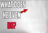 WHAT DOES HE EVEN DO?