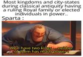 Most kingdoms and city-states during classical antiquity having a ruling Royal family or elected individuals in power.. Sparta : We'll have two kings....neither of them has much power!