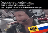 "Your majesty, Napoleon has just invaded our Mother Russia with a force of 500,000. It's the largest invasion in human history." imgflip.com