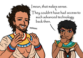 I mean, that makes that makes sense. They couldn't have had access to such advanced technology back then. ayylmaos