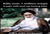 Kills over 1 million Iraqis Iraqis still end up loving him (He's even confused)