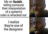 Me on Reddit, telling someone their interpretation of a system's rules is whacked out I realize they're one of the designers