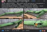 BRUTAL ARTWORKS. Join Richard Difeo • 20h ⚫ Х THE BEAVER. Brutal and bizarre creation I did many years ago. Used vintage mannequin legs....large beaver skull... eye section from a taxidermy gator head. 2.9K 473 385