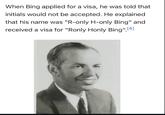 When Bing applied for a visa, he was told that initials would not be accepted. He explained. that his name was "R-only H-only Bing" and received a visa for "Ronly Honly Bing". [4]