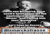 TERSAMA Otto von Bismarck once sued a newspaper for the equivalent of omitting "Mister" and calling him just "Bismarck". Let's hope he doesn't find out about Bismarckstrasse all the streets named after him.