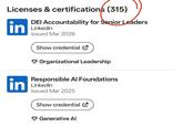 Licenses & certifications (315) in DEI Accountability for Senior Leaders LinkedIn Issued Mar 2026 Show credential ✔ Organizational Leadership in Responsible Al Foundations LinkedIn Issued Mar 2025 Show credential ✔ Generative Al