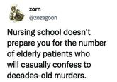 zorn @zozagoon Nursing school doesn't prepare you for the number of elderly patients who will casually confess to decades-old murders.