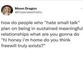 Moon Dragon @frozenaesthetic how do people who "hate small talk" plan on being in sustained meaningful relationships what are you gonna do "hi honey i'm home do you think freewill truly exists?"