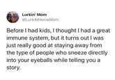 Lurkin' Mom @LurkAtHomeMom Before I had kids, I thought I had a great immune system, but it turns out I was just really good at staying away from the type of people who sneeze directly into your eyeballs while telling you a story.