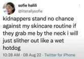 sofie halili @literallysofie kidnappers stand no chance against my skincare routine if they grab me by the neck i will just slither out like a wet hotdog 10:28 AM - 08 Aug 22 Twitter for iPhone •