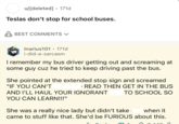 u/[deleted] 171d Teslas don't stop for school buses. BEST COMMENTS ✓ Inarius101. 171d i-did-a-sarcasm I remember my bus driver getting out and screaming at some guy cuz he tried to keep driving past the bus. She pointed at the extended stop sign and screamed "IF YOU CAN'T READ THEN GET IN THE BUS AND I'LL HAUL YOUR IGNORANT YOU CAN LEARN!!!" TO SCHOOL SO She was a really nice lady but didn't take when it came to stuff like that. She'd be FURIOUS about this.