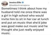 Jessica Ellis ❤ @baddestmamajama Sometimes I think about how my husband told me once there was a girl in high school who would invite him to sit in her car at lunch and put on music that she'd joke was good make out music and he thought she just really enjoyed music.