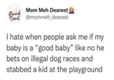 Mommeh Mom Meh Dearest Dearest @mommeh_dearest I hate when people ask me if my baby is a "good baby" like no he bets on illegal dog races and stabbed a kid at the playground