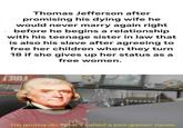 Thomas Jefferson after promising his dying wife he would never marry again right before he begins a relationship with his teenage sister in law that is also his slave after agreeing to free her children when they turn 18 if she gives up her status as a free women. I'm gonna do what's called a pro-gamer move.