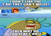 I DON'T LIKE THE TAU, THEY CAN'T MELEE! imgfio.com THEN WHY DO YOU PLAY T'AU!?