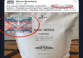 STONE Stone Roastery ROASTERY Apr 2. It's Here! NON WOKE COFFEE........Woke are baby killers. People pushing their agendas on people who don't want them. People who spend more... See more WHY SO QUEERIOUS? t John 14.6 I'M THE WOKER BABY NON-WOKE COFFEE For Folks who are sick and tired of woke crap!!!!!!!! SED 16oz Medium Roast