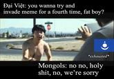 Đại Việt: you wanna try and invade meme for a fourth time, fat boy? *exhausted* Mongols: no no, h--------, no, we're sorry