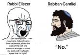 Rabbi Eliezer imgflip.com I can literally move mountains, make streams flow backwards, shake the walls of the hall, and summon an angel to prove my point, will you finally agree that I'm right? Rabban Gamliel "No."