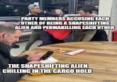 PARTY MEMBERS ACCUSING EACH OTHER OF BEING A SHAPESHIFTING ALIEN AND PERMAKILLING EACH OTHER THE SHAPESHIFTING ALIEN CHILLING IN THE CARGO HOLD imgflip.com