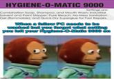 HYGIENE-O-MATIC 9000 Settings are: Combination Soap, Shampoo, and Mouth Wash; Industrial Solvent and Paint Stripper; Pure Bleach; No-Mess Sanitation Gel (flammable); and Quick-Dry Superglue for Fast Repairs. When a fellow PC needs to be washed but you forgot what setting you left your Hygiene-O-Matic 9000 on imgflip.com