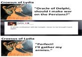 Croesus of Lydia "Oracle of Delphi, should I make war on the Persians?" Pythia ▸ @oracleofdelphi A whole civilization will die tonight, never to be brought back again. Croesus of Lydia "Perfect! I'll gather my armies."