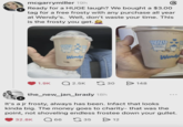 + mcgarrymiller 19h Ready for a HUGE laugh? We bought a $3.00 tag for a free frosty with any purchase all year at Wendy's. Well, don't waste your time. This is the frosty you get. MY Wendys Wendy 1.9K Q2.5K 30 > 148 + the_new_jan_brady 18h It's a jr frosty, always has been. Infact that looks kinda big. The money goes to charity- that was the point, not shoveling endless frostee down your gullet. 32.8K ☐ 66 35 > 12