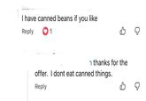 Manalo I have canned beans if you like Reply 1 B ☑ n thanks for the offer. I dont eat canned things. Reply B ☑