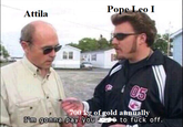 Attila Pope Leo I 05 I'm gonna pay you 700 kg of gold annually to f--- off.