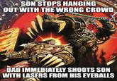 SON STOPS HANGING OUT WITH THE WRONG CROWD DAD IMMEDIATELY SHOOTS SON WITH LASERS FROM HIS EYEBALLS imgflip.com