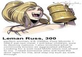 Leman Russ, 300 perfect woman, 6'8, 250lbs, Pure Muscle. I ONLY eat raw meat. I will bear children, sure to destroy nations. I also invented what is commonly known as aggravated a$$ault. Looking for a well read MAN who's not afraid to cry. I need someone who will hold the door open for me, and slap my butt as walk through
