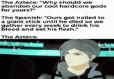 The Aztecs: "Why should we abandon our cool hardcore gods for yours?" The Spanish: "Ours got nailed to a giant stick until he died so we gather every week to drink his blood and eat his flesh." The Aztecs: