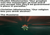Muslim Missionaries: "Our prophet was the messenger of God and if you accept him you'll be guaranteed a place in paradise." Christian Missionaries: "Our religion lets you drink alcohol." The Russians: