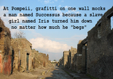 At Pompeii, grafitti on one wall mocks a man named Successus because a slave girl named Iris turned him down no matter how much he "begs"