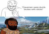 "Cavemen were dumb brutes with sticks" Painted cave art, sewed fitted clothing, tracked herds, and survived the Ice Age 00