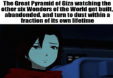 The Great Pyramid of Giza watching the other six Wonders of the World get built, abandonded, and turn to dust within a fraction of its own lifetime